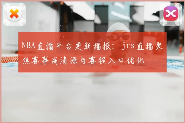 NBA直播平台更新播报：jrs直播聚焦赛事高清源与赛程入口优化