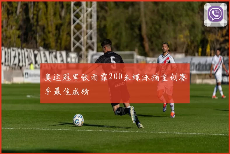 奥运冠军张雨霏200米蝶泳摘金创赛季最佳成绩