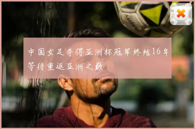 中国女足夺得亚洲杯冠军终结16年等待重返亚洲之巅