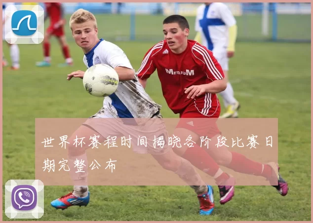 世界杯赛程时间揭晓各阶段比赛日期完整公布