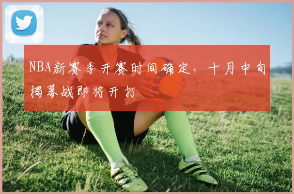 NBA新赛季开赛时间确定，十月中旬揭幕战即将开打