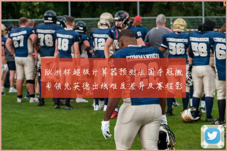 欧洲杯超级计算器预测法国夺冠概率领先英德出线难度差异及赛程影响