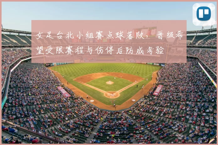 女足台北小组赛点球落败，晋级希望受限赛程与伤停后防成考验