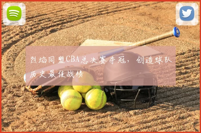 烈焰同盟CBA总决赛夺冠，创造球队历史最佳战绩