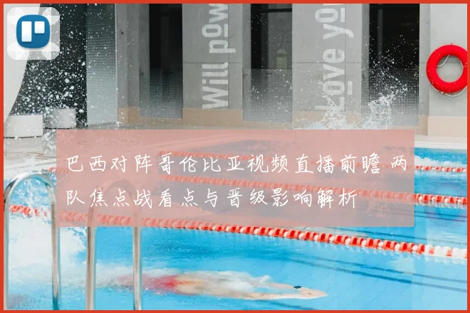巴西对阵哥伦比亚视频直播前瞻 两队焦点战看点与晋级影响解析