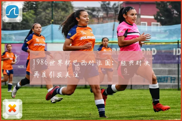 1986世界杯巴西对法国:经典对决再度引发关注