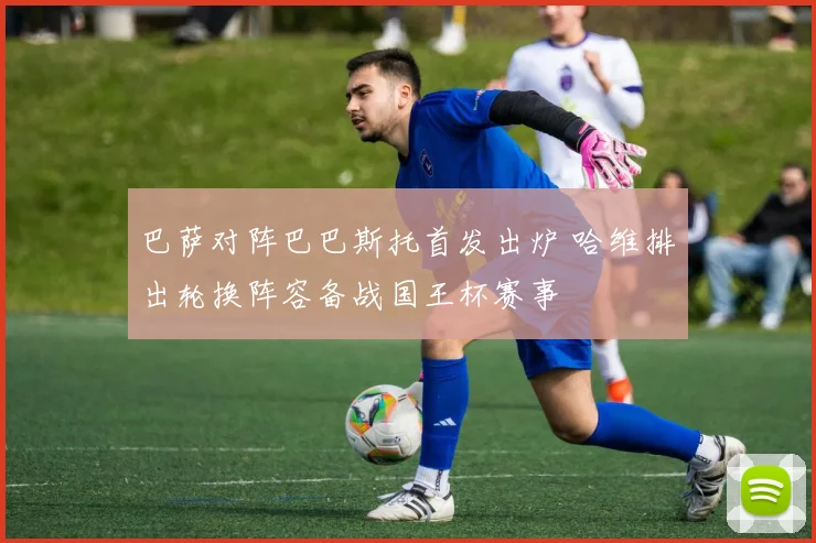 巴萨对阵巴巴斯托首发出炉 哈维排出轮换阵容备战国王杯赛事