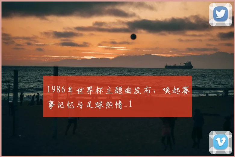 1986年世界杯主题曲发布,唤起赛事记忆与足球热情_1