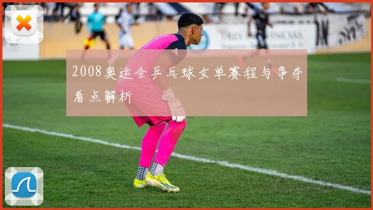 2008奥运会乒乓球女单赛程与争夺看点解析