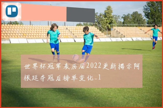 世界杯冠军表历届2022更新揭示阿根廷夺冠后榜单变化_1