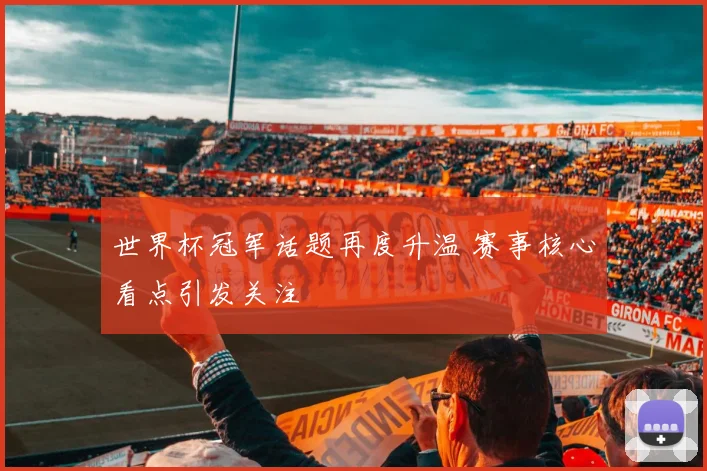 世界杯冠军话题再度升温 赛事核心看点引发关注