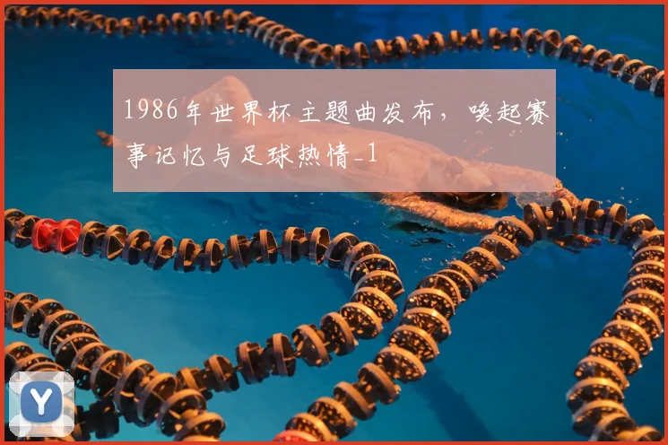 1986年世界杯主题曲发布,唤起赛事记忆与足球热情_1