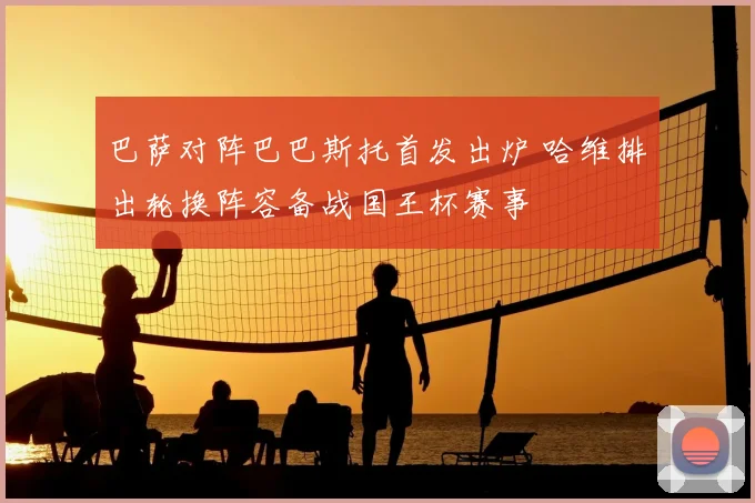 巴萨对阵巴巴斯托首发出炉 哈维排出轮换阵容备战国王杯赛事